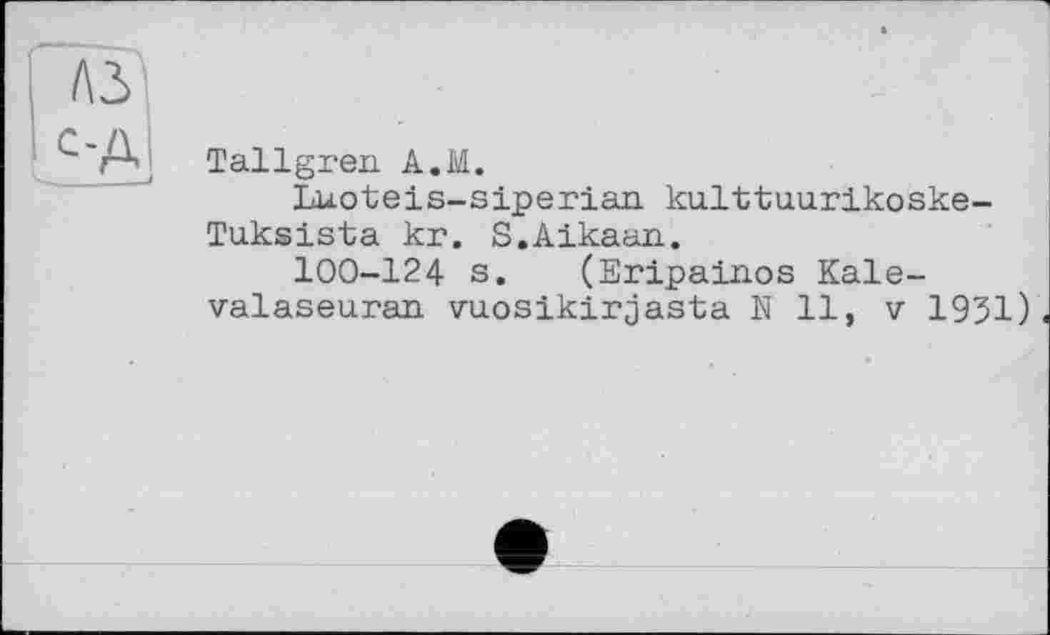 ﻿Tallgren A.M.
Luoteis-siperian. kulttuurikoske-Tuksista kr. S.Aikaan.
100-124 s. (Eripainos Kale-valaseuran vuosikirjasta N 11, v 1931)